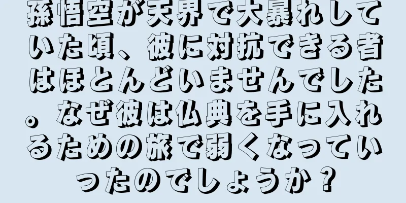 孫悟空が天界で大暴れしていた頃、彼に対抗できる者はほとんどいませんでした。なぜ彼は仏典を手に入れるための旅で弱くなっていったのでしょうか？