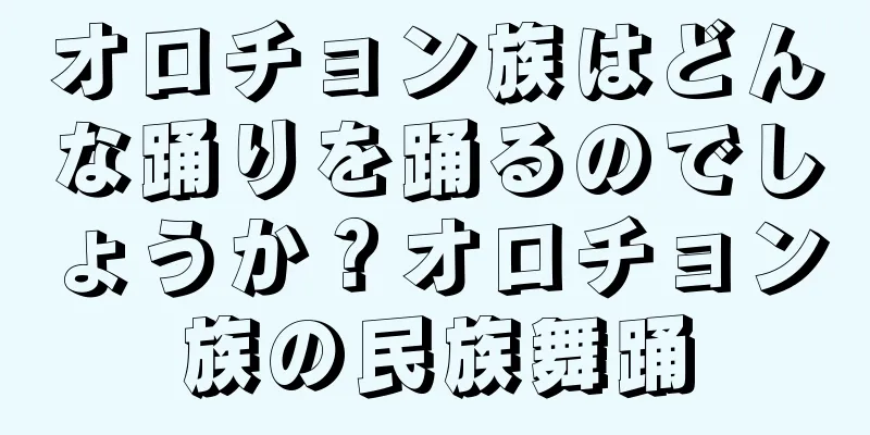 オロチョン族はどんな踊りを踊るのでしょうか？オロチョン族の民族舞踊