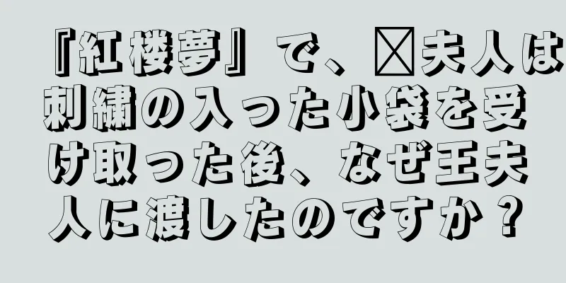 『紅楼夢』で、邢夫人は刺繍の入った小袋を受け取った後、なぜ王夫人に渡したのですか？