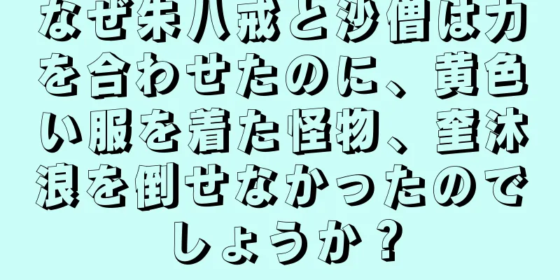なぜ朱八戒と沙僧は力を合わせたのに、黄色い服を着た怪物、奎沐浪を倒せなかったのでしょうか？