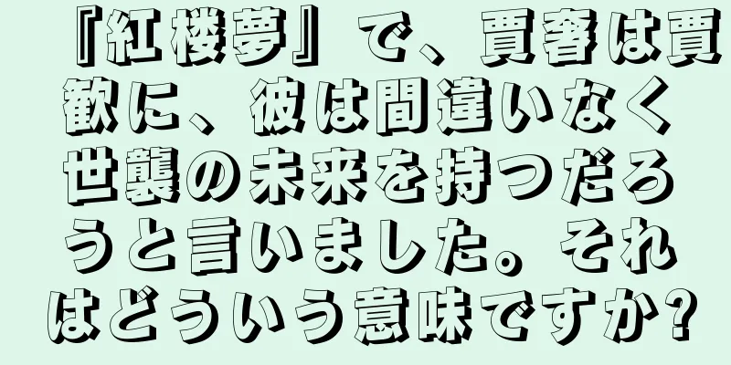 『紅楼夢』で、賈奢は賈歓に、彼は間違いなく世襲の未来を持つだろうと言いました。それはどういう意味ですか?