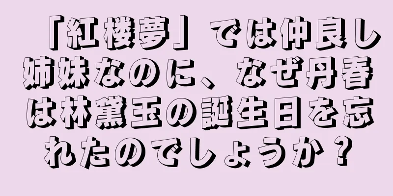 「紅楼夢」では仲良し姉妹なのに、なぜ丹春は林黛玉の誕生日を忘れたのでしょうか？