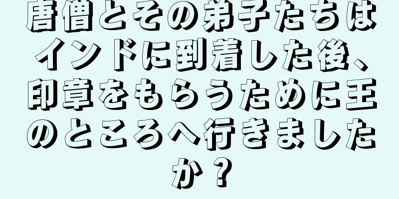 唐僧とその弟子たちはインドに到着した後、印章をもらうために王のところへ行きましたか？