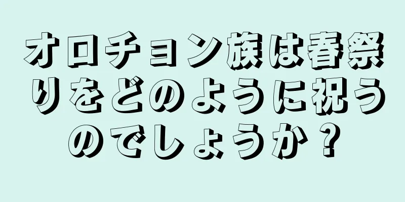 オロチョン族は春祭りをどのように祝うのでしょうか？