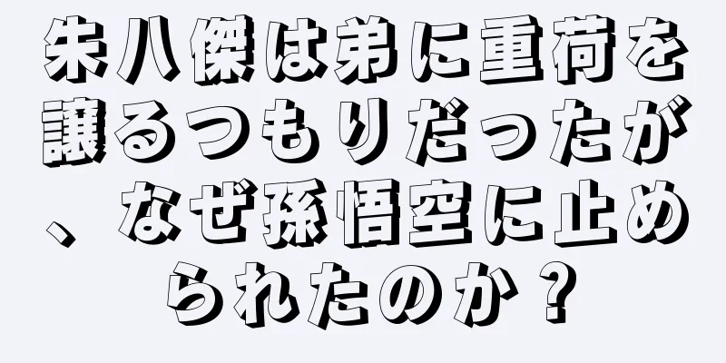 朱八傑は弟に重荷を譲るつもりだったが、なぜ孫悟空に止められたのか？