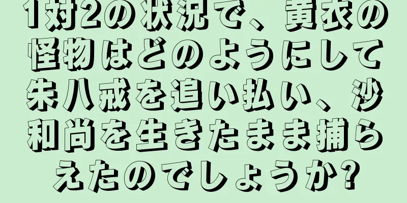 1対2の状況で、黄衣の怪物はどのようにして朱八戒を追い払い、沙和尚を生きたまま捕らえたのでしょうか?
