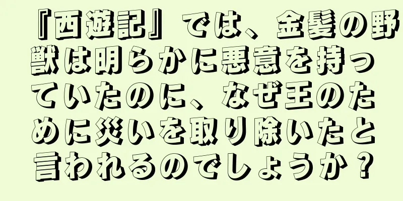 『西遊記』では、金髪の野獣は明らかに悪意を持っていたのに、なぜ王のために災いを取り除いたと言われるのでしょうか？