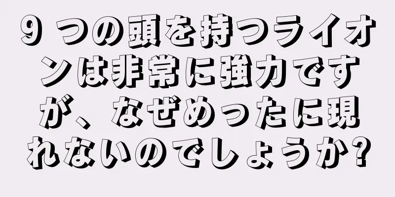 9 つの頭を持つライオンは非常に強力ですが、なぜめったに現れないのでしょうか?