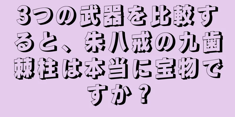3つの武器を比較すると、朱八戒の九歯棘柱は本当に宝物ですか？