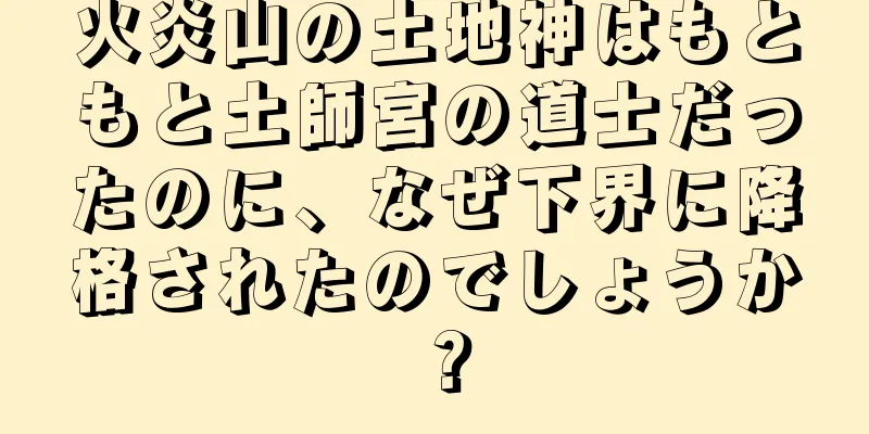 火炎山の土地神はもともと土師宮の道士だったのに、なぜ下界に降格されたのでしょうか？