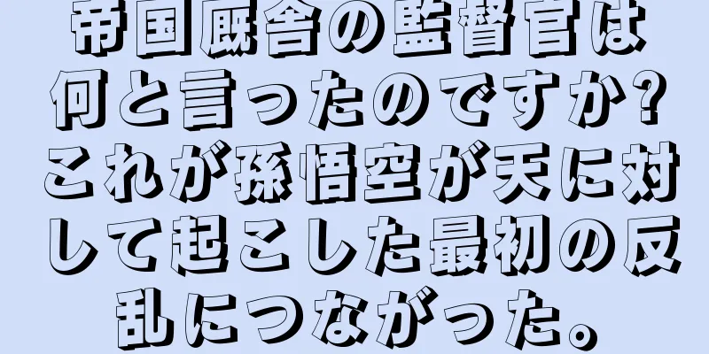 帝国厩舎の監督官は何と言ったのですか?これが孫悟空が天に対して起こした最初の反乱につながった。