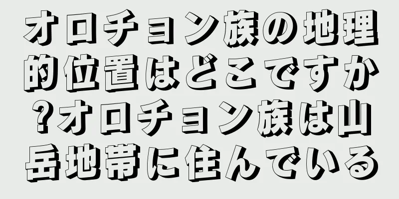 オロチョン族の地理的位置はどこですか?オロチョン族は山岳地帯に住んでいる