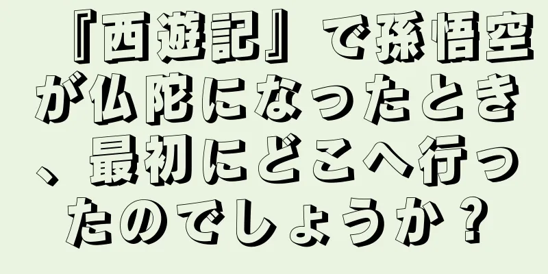 『西遊記』で孫悟空が仏陀になったとき、最初にどこへ行ったのでしょうか？