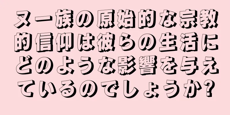 ヌー族の原始的な宗教的信仰は彼らの生活にどのような影響を与えているのでしょうか?