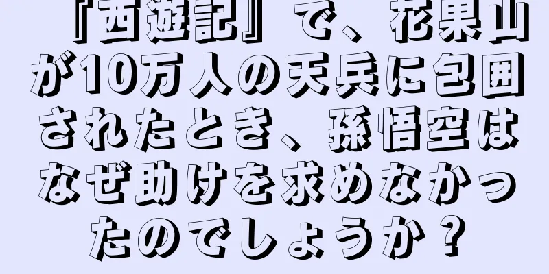 『西遊記』で、花果山が10万人の天兵に包囲されたとき、孫悟空はなぜ助けを求めなかったのでしょうか？