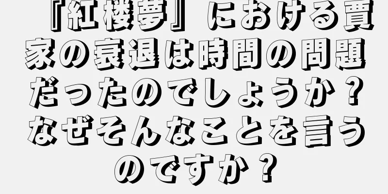 『紅楼夢』における賈家の衰退は時間の問題だったのでしょうか？なぜそんなことを言うのですか？