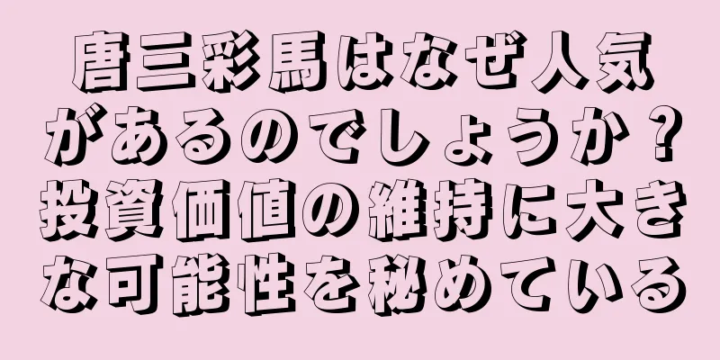 唐三彩馬はなぜ人気があるのでしょうか？投資価値の維持に大きな可能性を秘めている