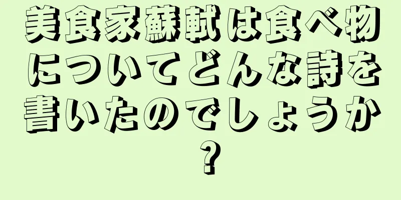 美食家蘇軾は食べ物についてどんな詩を書いたのでしょうか？