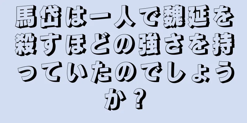馬岱は一人で魏延を殺すほどの強さを持っていたのでしょうか？