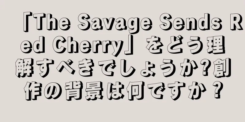 「The Savage Sends Red Cherry」をどう理解すべきでしょうか?創作の背景は何ですか？