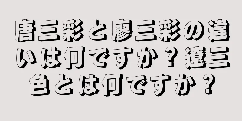 唐三彩と廖三彩の違いは何ですか？遼三色とは何ですか？