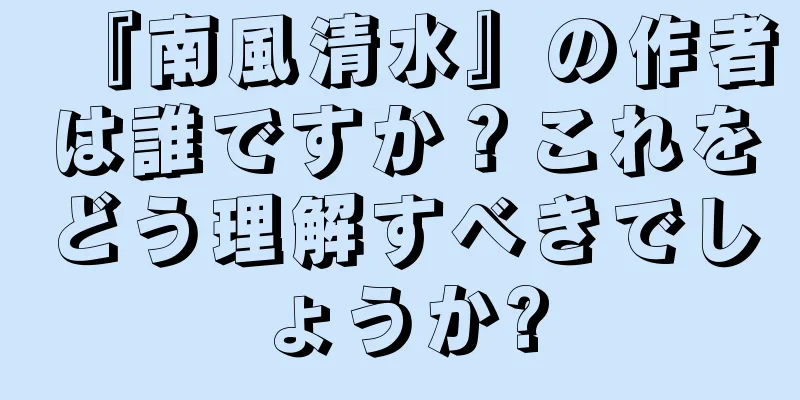 『南風清水』の作者は誰ですか？これをどう理解すべきでしょうか?