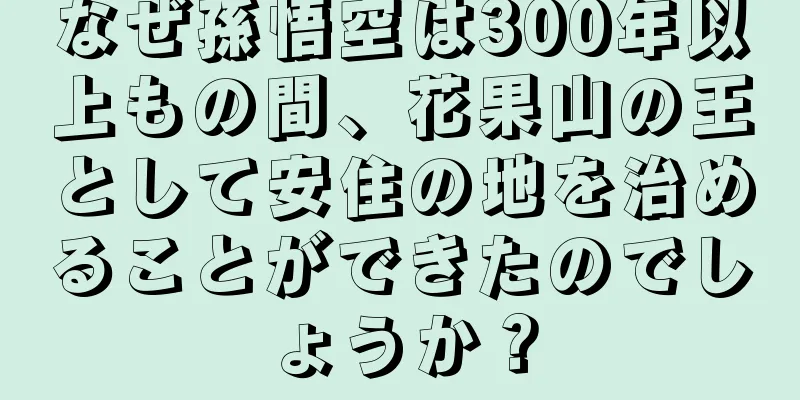 なぜ孫悟空は300年以上もの間、花果山の王として安住の地を治めることができたのでしょうか？