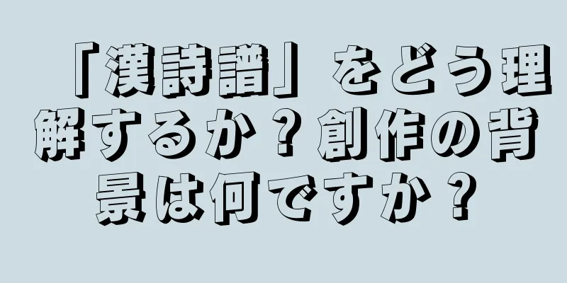 「漢詩譜」をどう理解するか？創作の背景は何ですか？