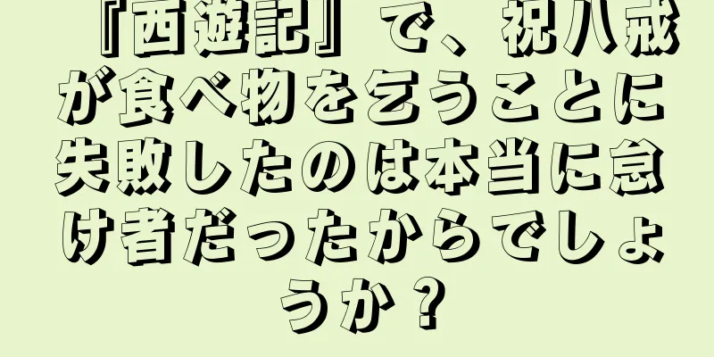 『西遊記』で、祝八戒が食べ物を乞うことに失敗したのは本当に怠け者だったからでしょうか？