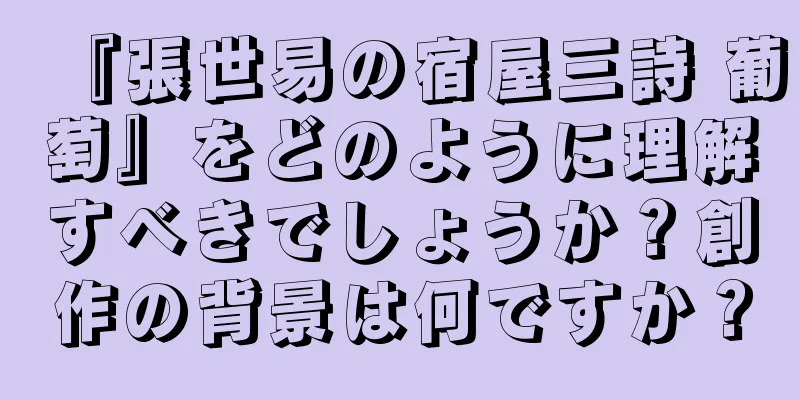 『張世易の宿屋三詩 葡萄』をどのように理解すべきでしょうか？創作の背景は何ですか？