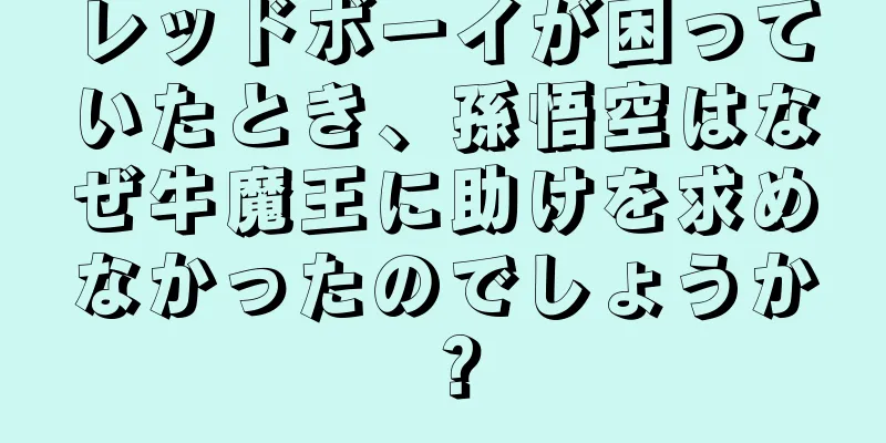 レッドボーイが困っていたとき、孫悟空はなぜ牛魔王に助けを求めなかったのでしょうか？