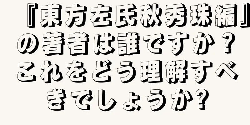 『東方左氏秋秀珠編』の著者は誰ですか？これをどう理解すべきでしょうか?