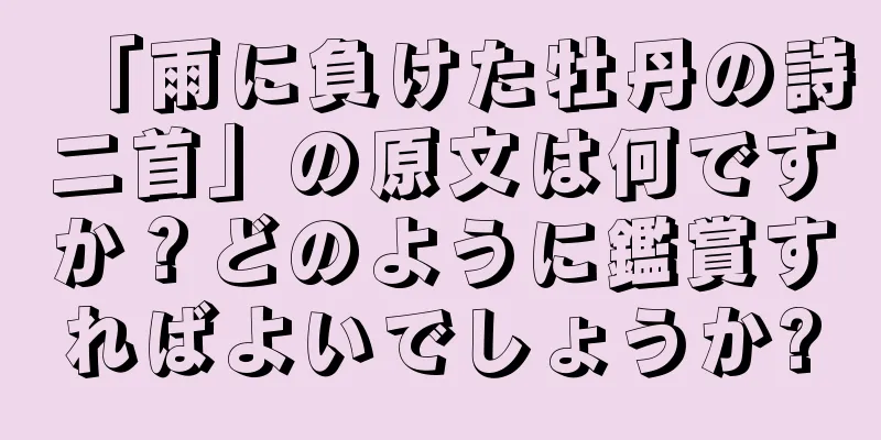 「雨に負けた牡丹の詩二首」の原文は何ですか？どのように鑑賞すればよいでしょうか?