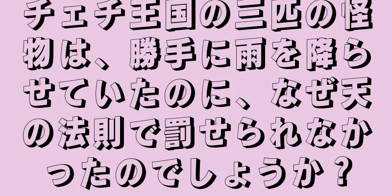 チェチ王国の三匹の怪物は、勝手に雨を降らせていたのに、なぜ天の法則で罰せられなかったのでしょうか？