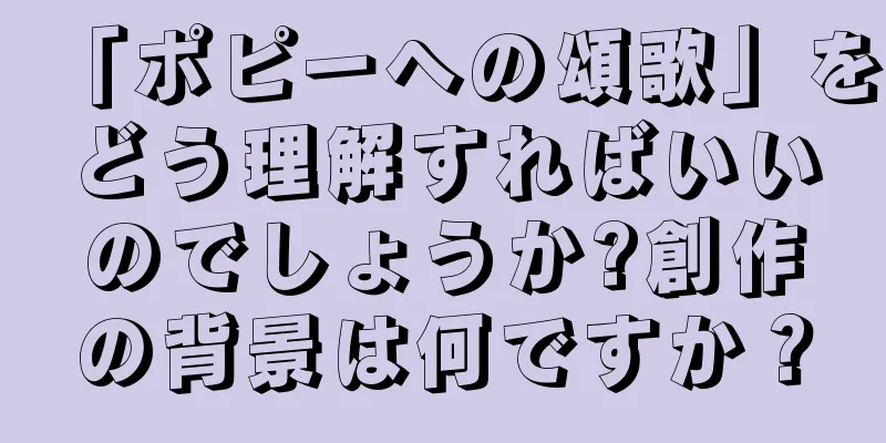 「ポピーへの頌歌」をどう理解すればいいのでしょうか?創作の背景は何ですか？