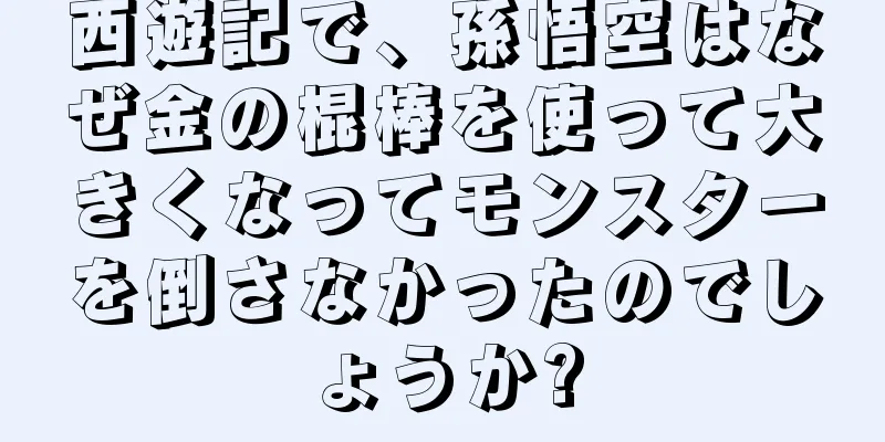 西遊記で、孫悟空はなぜ金の棍棒を使って大きくなってモンスターを倒さなかったのでしょうか?