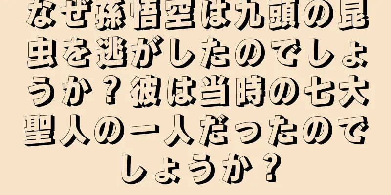 なぜ孫悟空は九頭の昆虫を逃がしたのでしょうか？彼は当時の七大聖人の一人だったのでしょうか？