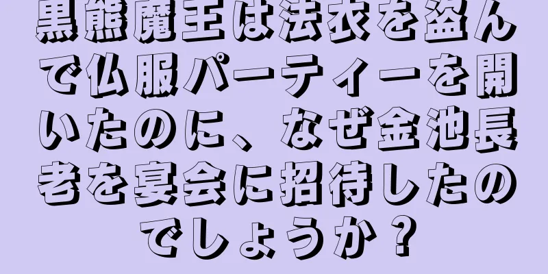 黒熊魔王は法衣を盗んで仏服パーティーを開いたのに、なぜ金池長老を宴会に招待したのでしょうか？