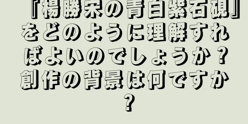『楊勝宋の青白紫石硯』をどのように理解すればよいのでしょうか？創作の背景は何ですか？