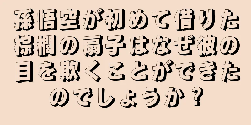 孫悟空が初めて借りた棕櫚の扇子はなぜ彼の目を欺くことができたのでしょうか？