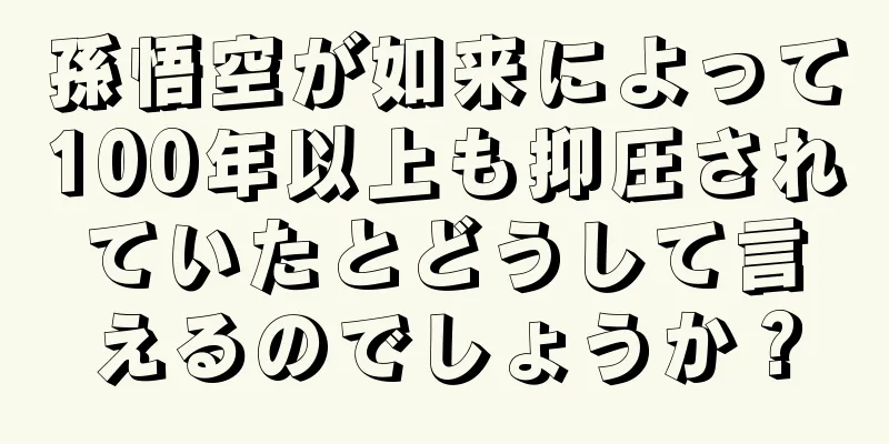 孫悟空が如来によって100年以上も抑圧されていたとどうして言えるのでしょうか？