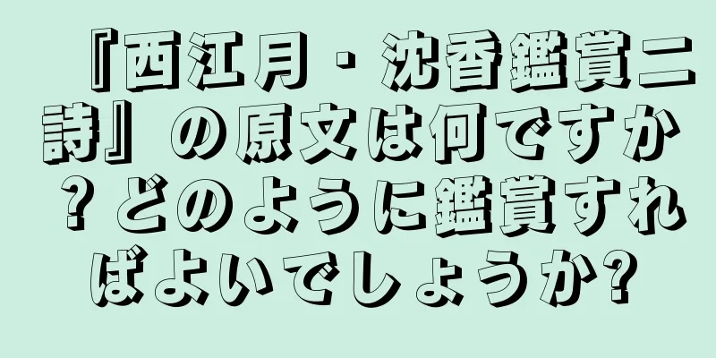 『西江月・沈香鑑賞二詩』の原文は何ですか？どのように鑑賞すればよいでしょうか?