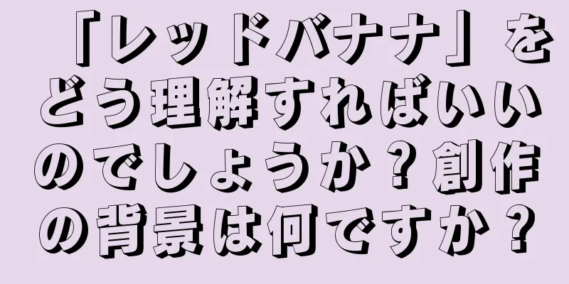 「レッドバナナ」をどう理解すればいいのでしょうか？創作の背景は何ですか？