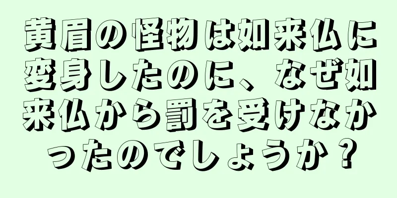 黄眉の怪物は如来仏に変身したのに、なぜ如来仏から罰を受けなかったのでしょうか？