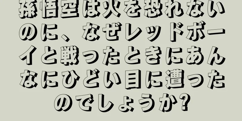 孫悟空は火を恐れないのに、なぜレッドボーイと戦ったときにあんなにひどい目に遭ったのでしょうか?