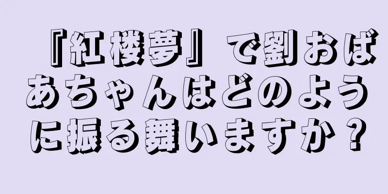 『紅楼夢』で劉おばあちゃんはどのように振る舞いますか？