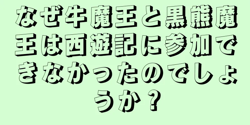 なぜ牛魔王と黒熊魔王は西遊記に参加できなかったのでしょうか？