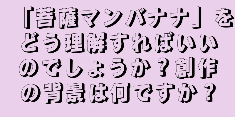 「菩薩マンバナナ」をどう理解すればいいのでしょうか？創作の背景は何ですか？