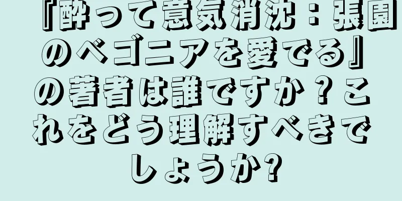 『酔って意気消沈：張園のベゴニアを愛でる』の著者は誰ですか？これをどう理解すべきでしょうか?