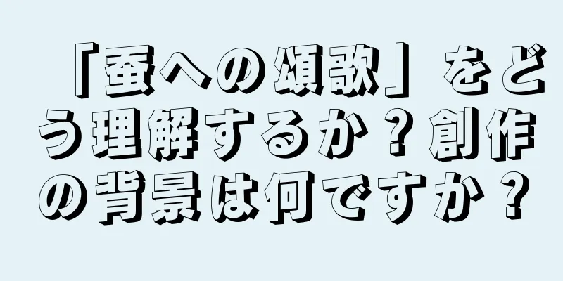 「蚕への頌歌」をどう理解するか？創作の背景は何ですか？